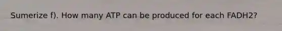 Sumerize f). How many ATP can be produced for each FADH2?