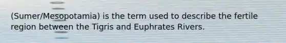 (Sumer/Mesopotamia) is the term used to describe the fertile region between the Tigris and Euphrates Rivers.