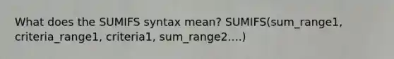 What does the SUMIFS syntax mean? SUMIFS(sum_range1, criteria_range1, criteria1, sum_range2....)