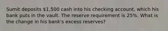 Sumit deposits 1,500 cash into his checking account, which his bank puts in the vault. The reserve requirement is 25%. What is the change in his bank's excess reserves?