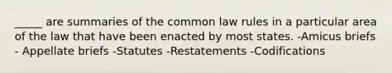 _____ are summaries of the common law rules in a particular area of the law that have been enacted by most states. -Amicus briefs - Appellate briefs -Statutes -Restatements -Codifications