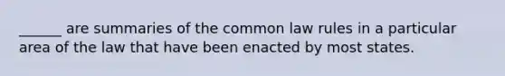 ______ are summaries of the common law rules in a particular area of the law that have been enacted by most states.