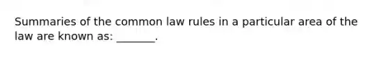 Summaries of the common law rules in a particular area of the law are known as: _______.