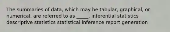 The summaries of data, which may be tabular, graphical, or numerical, are referred to as _____. inferential statistics descriptive statistics statistical inference report generation