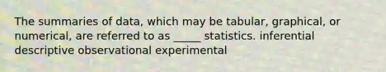 The summaries of data, which may be tabular, graphical, or numerical, are referred to as _____ statistics. inferential descriptive observational experimental