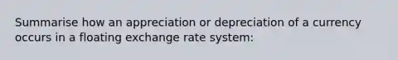 Summarise how an appreciation or depreciation of a currency occurs in a floating exchange rate system: