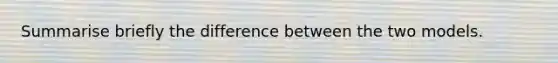 Summarise briefly the difference between the two models.