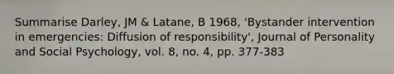 Summarise Darley, JM & Latane, B 1968, 'Bystander intervention in emergencies: Diffusion of responsibility', Journal of Personality and Social Psychology, vol. 8, no. 4, pp. 377-383