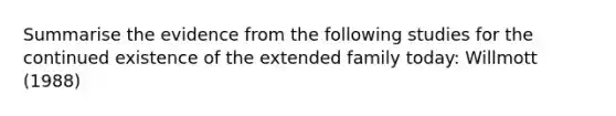 Summarise the evidence from the following studies for the continued existence of the extended family today: Willmott (1988)