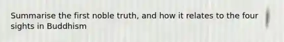 Summarise the first noble truth, and how it relates to the four sights in Buddhism