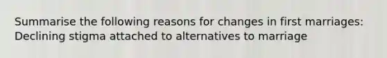 Summarise the following reasons for changes in first marriages: Declining stigma attached to alternatives to marriage