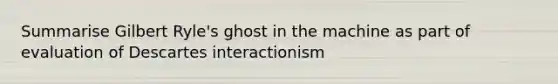 Summarise Gilbert Ryle's ghost in the machine as part of evaluation of Descartes interactionism