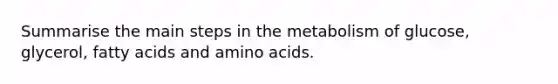 Summarise the main steps in the metabolism of glucose, glycerol, fatty acids and <a href='https://www.questionai.com/knowledge/k9gb720LCl-amino-acids' class='anchor-knowledge'>amino acids</a>.