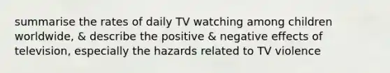 summarise the rates of daily TV watching among children worldwide, & describe the positive & negative effects of television, especially the hazards related to TV violence