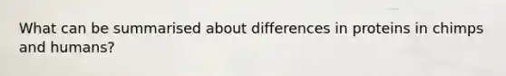 What can be summarised about differences in proteins in chimps and humans?