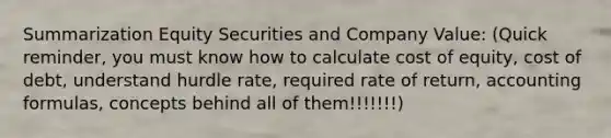 Summarization Equity Securities and Company Value: (Quick reminder, you must know how to calculate cost of equity, cost of debt, understand hurdle rate, required rate of return, accounting formulas, concepts behind all of them!!!!!!!)