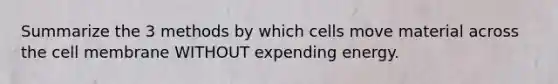 Summarize the 3 methods by which cells move material across the cell membrane WITHOUT expending energy.