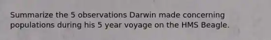 Summarize the 5 observations Darwin made concerning populations during his 5 year voyage on the HMS Beagle.