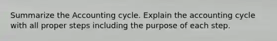 Summarize the Accounting cycle. Explain the accounting cycle with all proper steps including the purpose of each step.