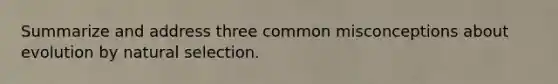 Summarize and address three common misconceptions about evolution by natural selection.