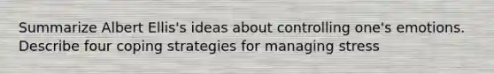 Summarize Albert Ellis's ideas about controlling one's emotions. Describe four coping strategies for managing stress