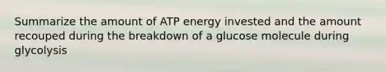 Summarize the amount of ATP energy invested and the amount recouped during the breakdown of a glucose molecule during glycolysis