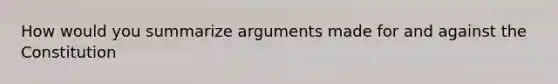 How would you summarize arguments made for and against the Constitution