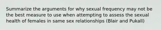 Summarize the arguments for why sexual frequency may not be the best measure to use when attempting to assess the sexual health of females in same sex relationships (Blair and Pukall)