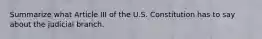 Summarize what Article III of the U.S. Constitution has to say about the judicial branch.