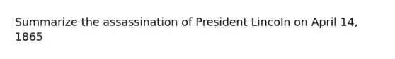 Summarize the assassination of President Lincoln on April 14, 1865