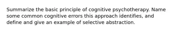 Summarize the basic principle of cognitive psychotherapy. Name some common cognitive errors this approach identifies, and define and give an example of selective abstraction.