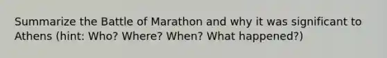 Summarize the Battle of Marathon and why it was significant to Athens (hint: Who? Where? When? What happened?)