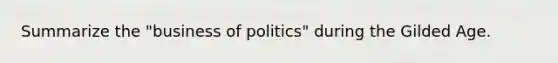 Summarize the "business of politics" during the Gilded Age.