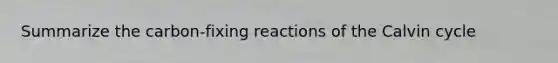 Summarize the carbon-fixing reactions of the Calvin cycle