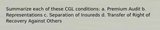 Summarize each of these CGL conditions: a. Premium Audit b. Representations c. Separation of Insureds d. Transfer of Right of Recovery Against Others