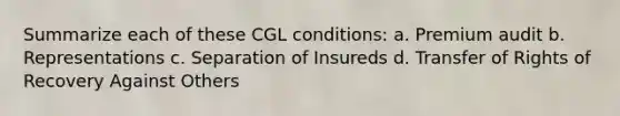 Summarize each of these CGL conditions: a. Premium audit b. Representations c. Separation of Insureds d. Transfer of Rights of Recovery Against Others