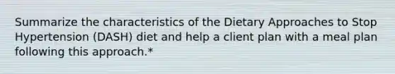 Summarize the characteristics of the Dietary Approaches to Stop Hypertension (DASH) diet and help a client plan with a meal plan following this approach.*