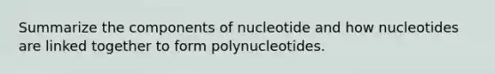 Summarize the components of nucleotide and how nucleotides are linked together to form polynucleotides.