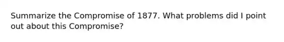 Summarize the Compromise of 1877. What problems did I point out about this Compromise?