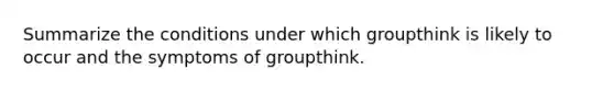 Summarize the conditions under which groupthink is likely to occur and the symptoms of groupthink.