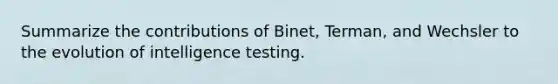 Summarize the contributions of Binet, Terman, and Wechsler to the evolution of intelligence testing.