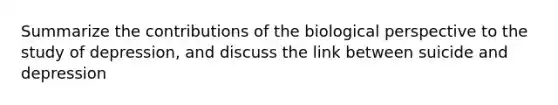 Summarize the contributions of the biological perspective to the study of depression, and discuss the link between suicide and depression