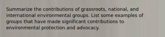 Summarize the contributions of grassroots, national, and international environmental groups. List some examples of groups that have made significant contributions to environmental protection and advocacy.