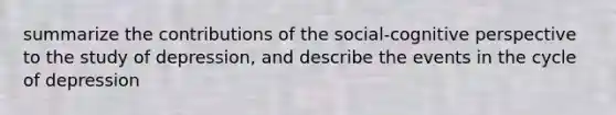 summarize the contributions of the social-cognitive perspective to the study of depression, and describe the events in the cycle of depression