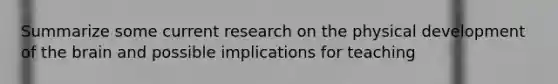 Summarize some current research on the physical development of the brain and possible implications for teaching