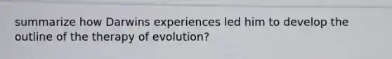 summarize how Darwins experiences led him to develop the outline of the therapy of evolution?