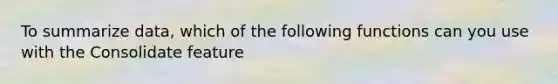 To summarize data, which of the following functions can you use with the Consolidate feature