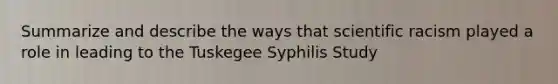 Summarize and describe the ways that scientific racism played a role in leading to the Tuskegee Syphilis Study