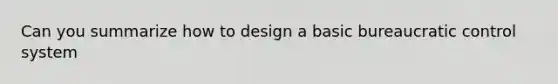 Can you summarize how to design a basic bureaucratic control system