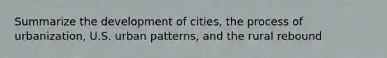 Summarize the development of cities, the process of urbanization, U.S. urban patterns, and the rural rebound